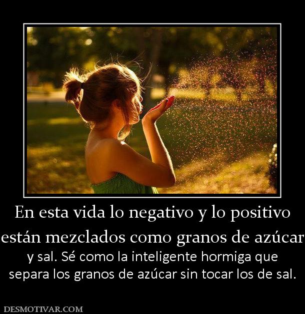 En esta vida lo negativo y lo positivo están mezclados como granos de azúcar y sal. Sé como la inteligente hormiga que separa los granos de azúcar sin tocar los de sal.